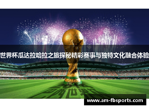 世界杯瓜达拉哈拉之旅探秘精彩赛事与独特文化融合体验