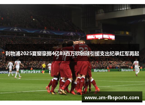利物浦2025夏窗豪掷4亿83百万欧创球引援支出纪录红军再起