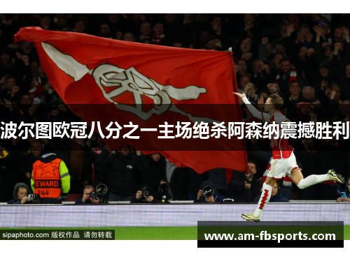 波尔图欧冠八分之一主场绝杀阿森纳震撼胜利