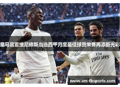 皇马官宣维尼修斯当选西甲月度最佳球员荣誉再添新光彩