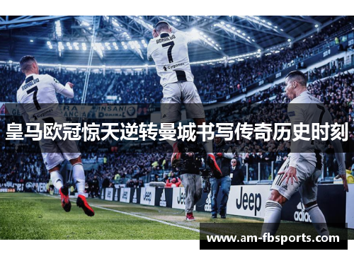 皇马欧冠惊天逆转曼城书写传奇历史时刻
