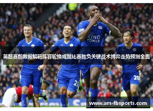英超赛前数据解码阵容轮换成就比赛胜负关键战术博弈走势预测全面