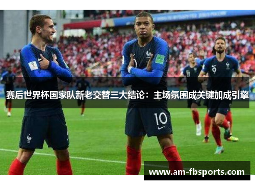 赛后世界杯国家队新老交替三大结论：主场氛围成关键加成引擎