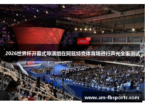 2026世界杯开幕式导演组在阿兹特克体育场进行声光全面测试