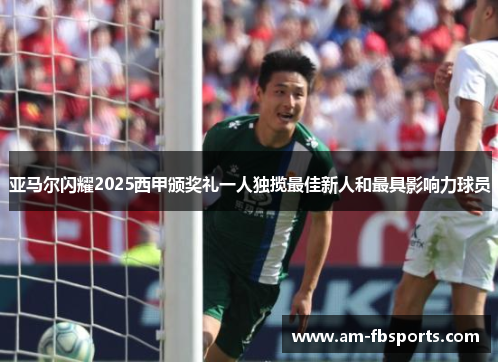 亚马尔闪耀2025西甲颁奖礼一人独揽最佳新人和最具影响力球员