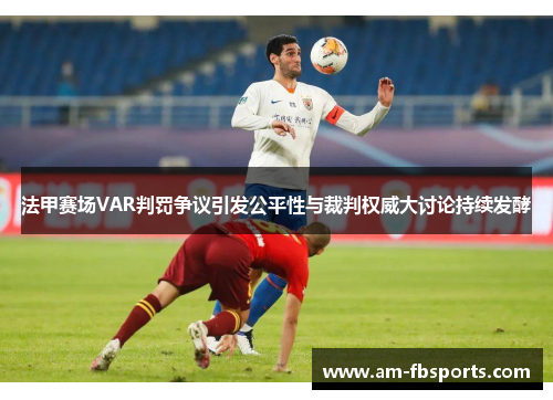 法甲赛场VAR判罚争议引发公平性与裁判权威大讨论持续发酵 法甲赛场VAR判罚争议引发公平性与裁判权威大讨论持续发酵